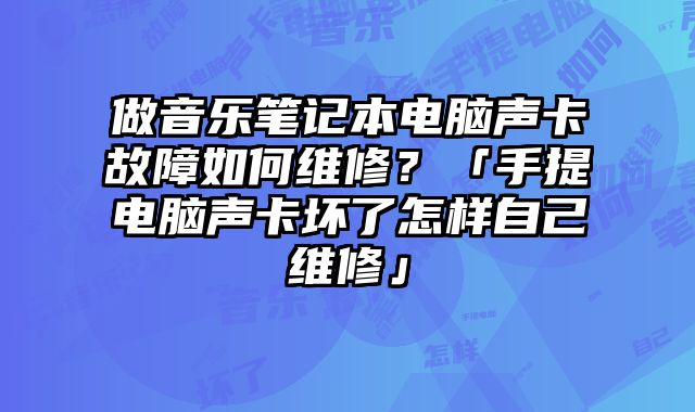 做音樂筆記本電腦聲卡故障如何維修？「手提電腦聲卡壞了怎樣自己維修」