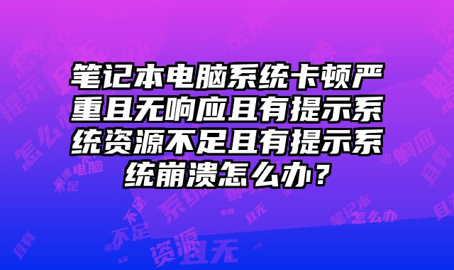 筆記本電腦系統(tǒng)卡頓嚴重且無響應且有提示系統(tǒng)資源不足且有提示系統(tǒng)崩潰怎么辦？