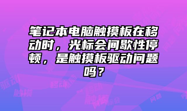 筆記本電腦觸摸板在移動時，光標會間歇性停頓，是觸摸板驅動問題嗎？