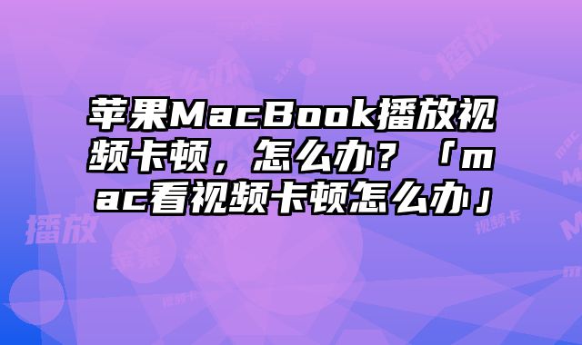 蘋果MacBook播放視頻卡頓，怎么辦？「mac看視頻卡頓怎么辦」