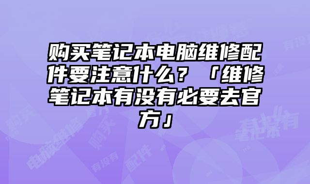 購買筆記本電腦維修配件要注意什么？「維修筆記本有沒有必要去官方」