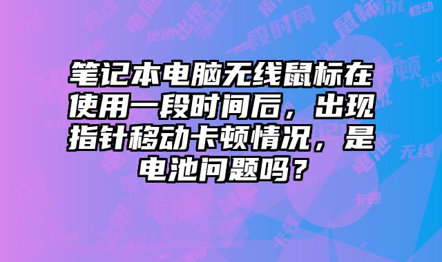 筆記本電腦無線鼠標在使用一段時間后，出現指針移動卡頓情況，是電池問題嗎？