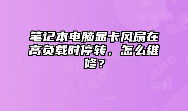 筆記本電腦顯卡風(fēng)扇在高負(fù)載時(shí)停轉(zhuǎn)，怎么維修？