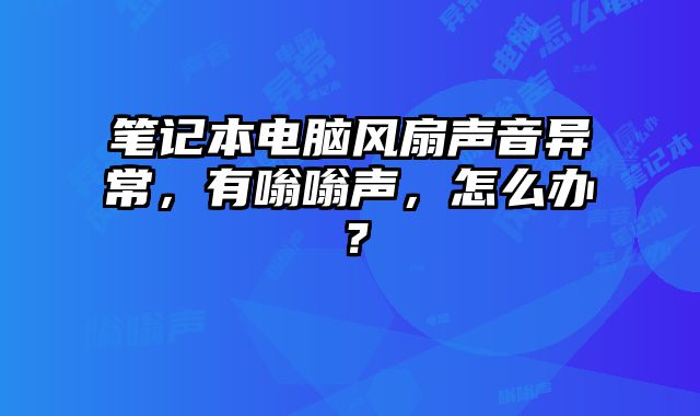 筆記本電腦風扇聲音異常，有嗡嗡聲，怎么辦？