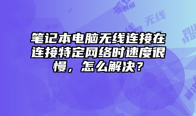 筆記本電腦無線連接在連接特定網絡時速度很慢，怎么解決？