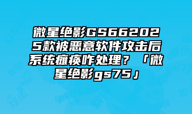 微星絕影GS662025款被惡意軟件攻擊后系統癱瘓咋處理？「微星絕影gs75」