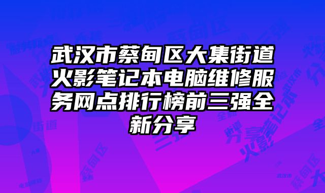 武漢市蔡甸區大集街道火影筆記本電腦維修服務網點排行榜前三強全新分享