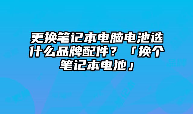 更換筆記本電腦電池選什么品牌配件？「換個(gè)筆記本電池」