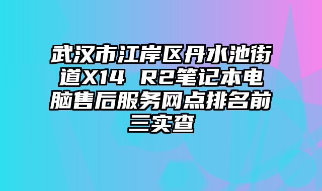 武漢市江岸區(qū)丹水池街道X14 R2筆記本電腦售后服務(wù)網(wǎng)點(diǎn)排名前三實(shí)查