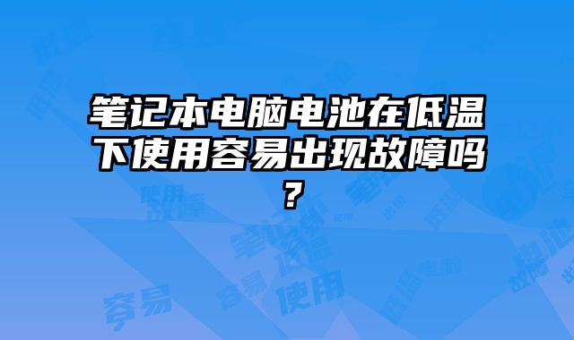 筆記本電腦電池在低溫下使用容易出現(xiàn)故障嗎？