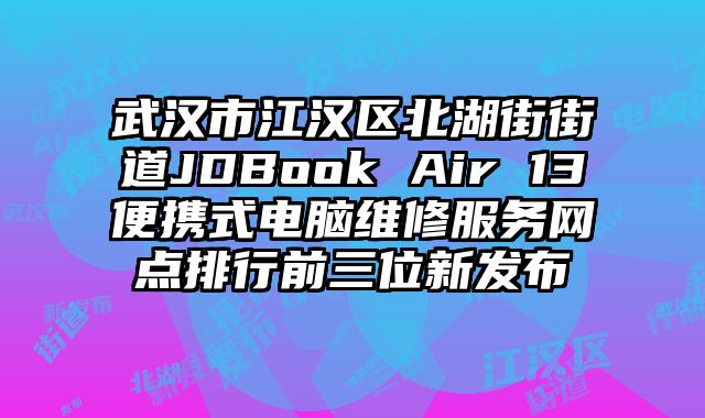 武漢市江漢區北湖街街道JDBook Air 13便攜式電腦維修服務網點排行前三位新發布