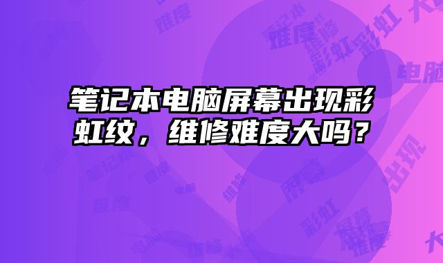 筆記本電腦屏幕出現彩虹紋，維修難度大嗎？