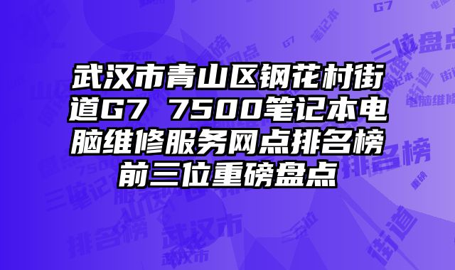 武漢市青山區鋼花村街道G7 7500筆記本電腦維修服務網點排名榜前三位重磅盤點