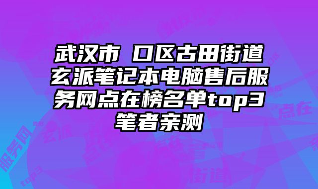 武漢市硚口區古田街道玄派筆記本電腦售后服務網點在榜名單top3筆者親測