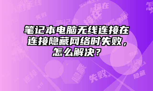 筆記本電腦無線連接在連接隱藏網(wǎng)絡(luò)時(shí)失敗，怎么解決？