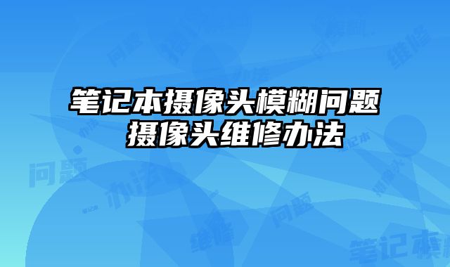 筆記本攝像頭模糊問題 攝像頭維修辦法