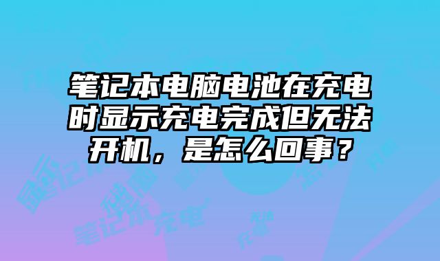 筆記本電腦電池在充電時(shí)顯示充電完成但無(wú)法開(kāi)機(jī)，是怎么回事？