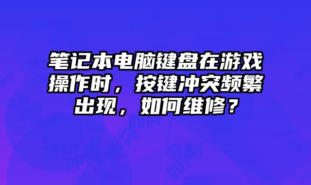 筆記本電腦鍵盤在游戲操作時，按鍵沖突頻繁出現(xiàn)，如何維修？