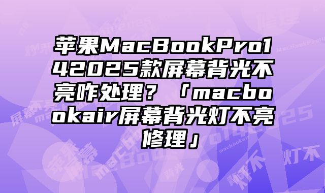 蘋果MacBookPro142025款屏幕背光不亮咋處理？「macbookair屏幕背光燈不亮 修理」