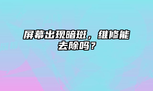 屏幕出現(xiàn)暗斑，維修能去除嗎？
