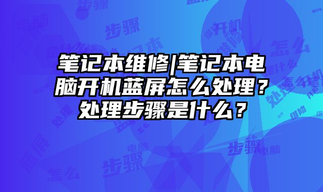 筆記本維修|筆記本電腦開機藍(lán)屏怎么處理？處理步驟是什么？