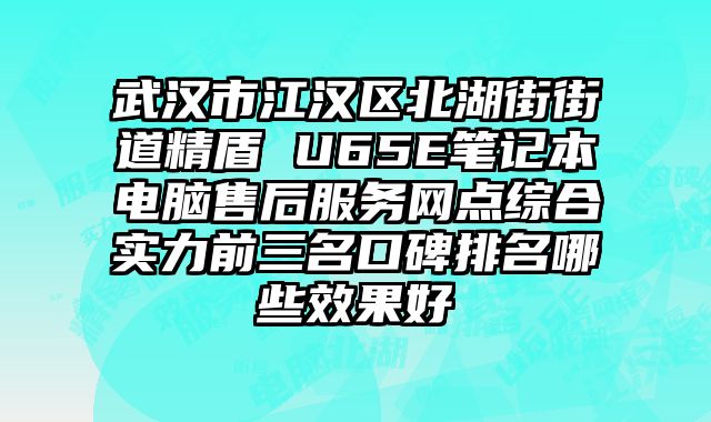 武漢市江漢區北湖街街道精盾 U65E筆記本電腦售后服務網點綜合實力前三名口碑排名哪些效果好
