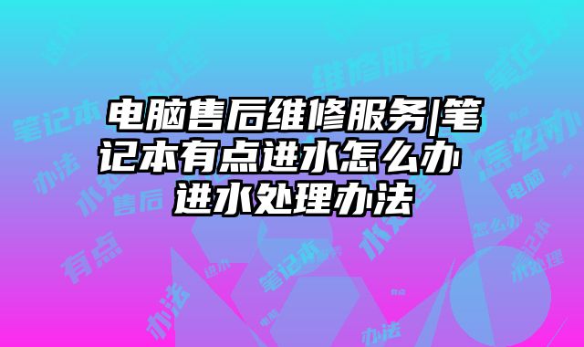 電腦售后維修服務|筆記本有點進水怎么辦 進水處理辦法
