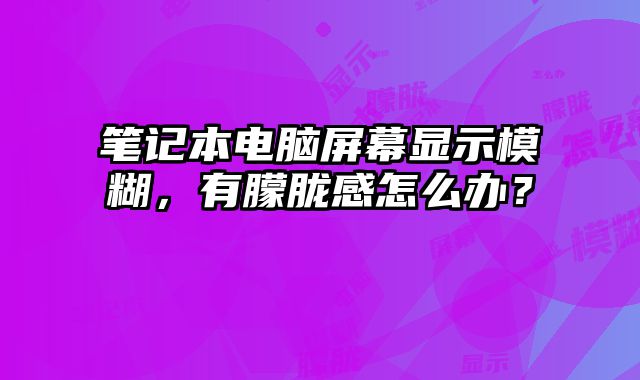 筆記本電腦屏幕顯示模糊，有朦朧感怎么辦？