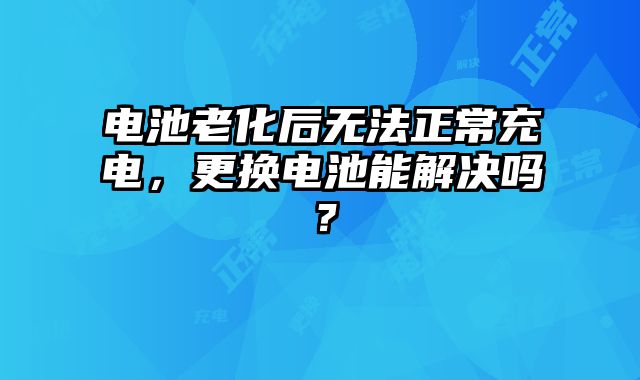 電池老化后無法正常充電，更換電池能解決嗎？