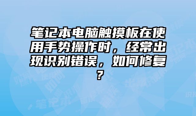 筆記本電腦觸摸板在使用手勢操作時，經常出現識別錯誤，如何修復？