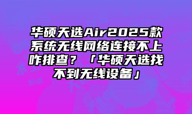 華碩天選Air2025款系統(tǒng)無線網(wǎng)絡(luò)連接不上咋排查？「華碩天選找不到無線設(shè)備」
