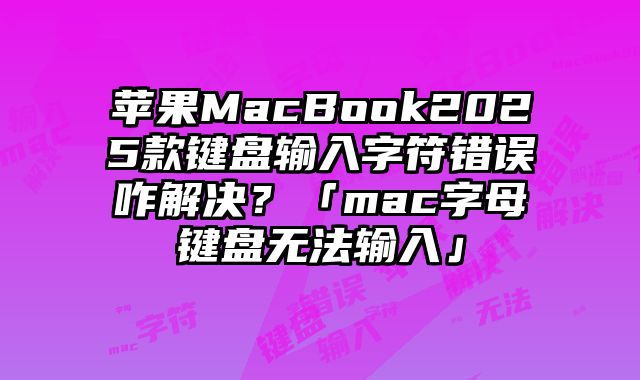 蘋果MacBook2025款鍵盤輸入字符錯誤咋解決？「mac字母鍵盤無法輸入」