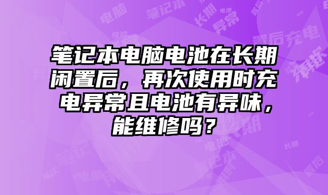 筆記本電腦電池在長期閑置后，再次使用時充電異常且電池有異味，能維修嗎？