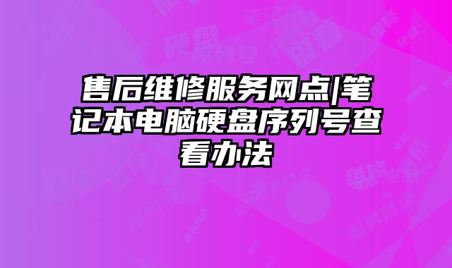 售后維修服務網點|筆記本電腦硬盤序列號查看辦法