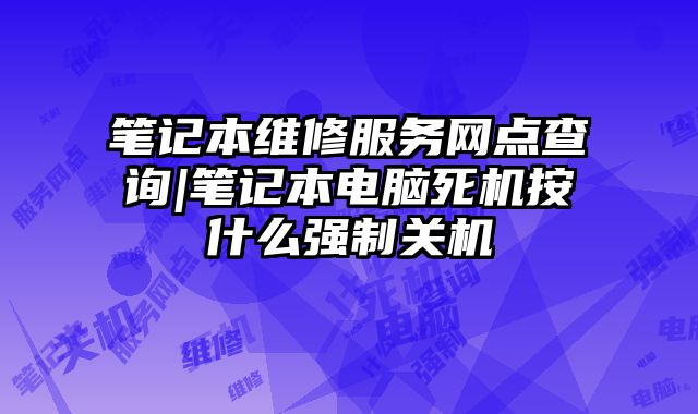 筆記本維修服務網點查詢|筆記本電腦死機按什么強制關機