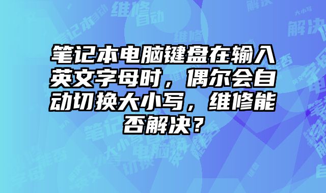 筆記本電腦鍵盤(pán)在輸入英文字母時(shí)，偶爾會(huì)自動(dòng)切換大小寫(xiě)，維修能否解決？