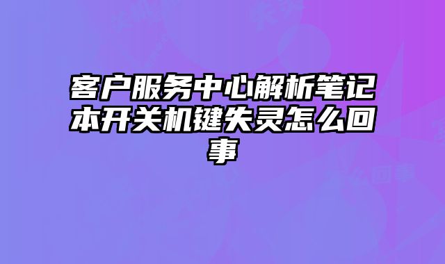 客戶服務(wù)中心解析筆記本開關(guān)機鍵失靈怎么回事