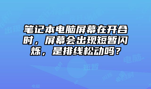 筆記本電腦屏幕在開合時，屏幕會出現(xiàn)短暫閃爍，是排線松動嗎？