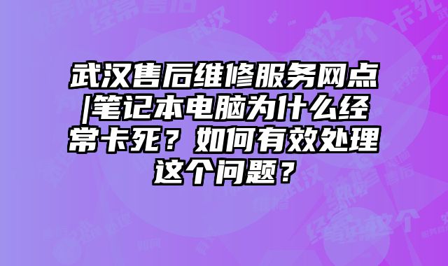 武漢售后維修服務網點|筆記本電腦為什么經常卡死？如何有效處理這個問題？