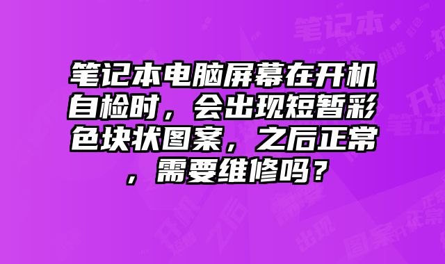 筆記本電腦屏幕在開(kāi)機(jī)自檢時(shí)，會(huì)出現(xiàn)短暫彩色塊狀圖案，之后正常，需要維修嗎？