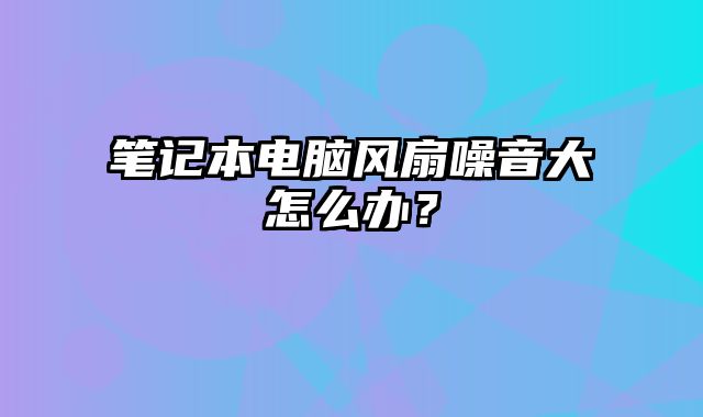 筆記本電腦風(fēng)扇噪音大怎么辦？