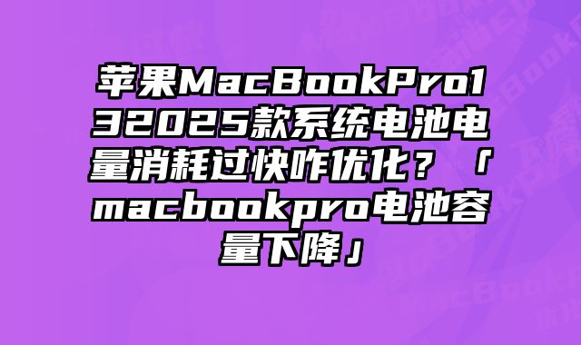 蘋果MacBookPro132025款系統電池電量消耗過快咋優化？「macbookpro電池容量下降」