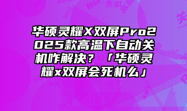 華碩靈耀X雙屏Pro2025款高溫下自動(dòng)關(guān)機(jī)咋解決？「華碩靈耀x雙屏?xí)罊C(jī)么」