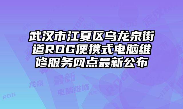 武漢市江夏區烏龍泉街道ROG便攜式電腦維修服務網點最新公布