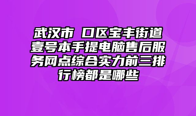 武漢市硚口區寶豐街道壹號本手提電腦售后服務網點綜合實力前三排行榜都是哪些