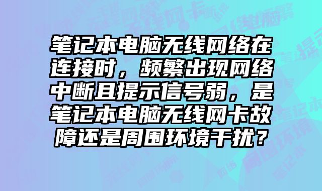 筆記本電腦無線網絡在連接時，頻繁出現網絡中斷且提示信號弱，是筆記本電腦無線網卡故障還是周圍環境干擾？