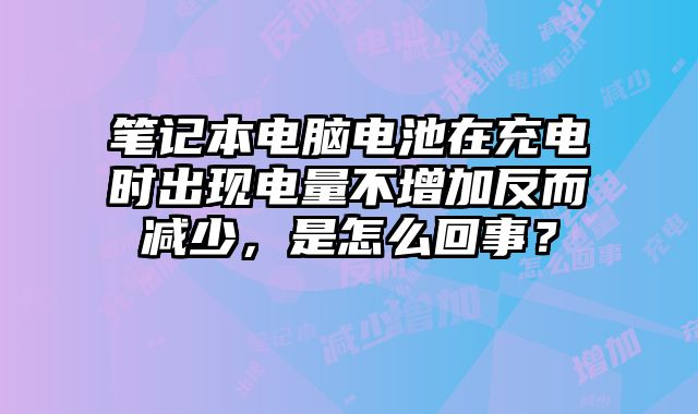 筆記本電腦電池在充電時出現電量不增加反而減少，是怎么回事？