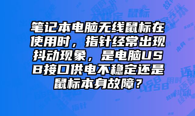 筆記本電腦無(wú)線鼠標(biāo)在使用時(shí)，指針經(jīng)常出現(xiàn)抖動(dòng)現(xiàn)象，是電腦USB接口供電不穩(wěn)定還是鼠標(biāo)本身故障？