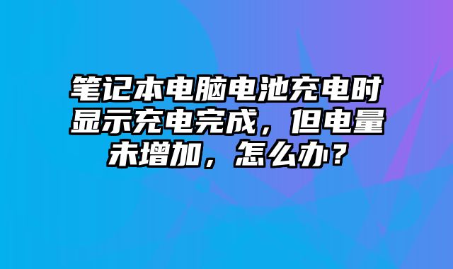 筆記本電腦電池充電時顯示充電完成，但電量未增加，怎么辦？