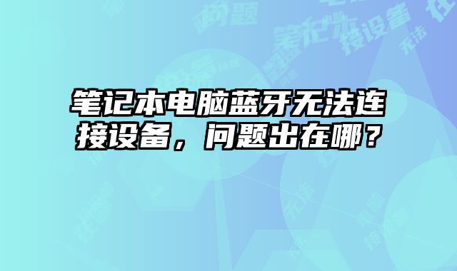 筆記本電腦藍牙無法連接設(shè)備，問題出在哪？